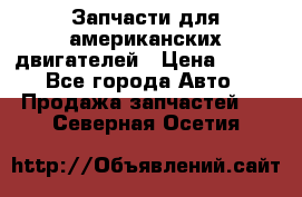 Запчасти для американских двигателей › Цена ­ 999 - Все города Авто » Продажа запчастей   . Северная Осетия